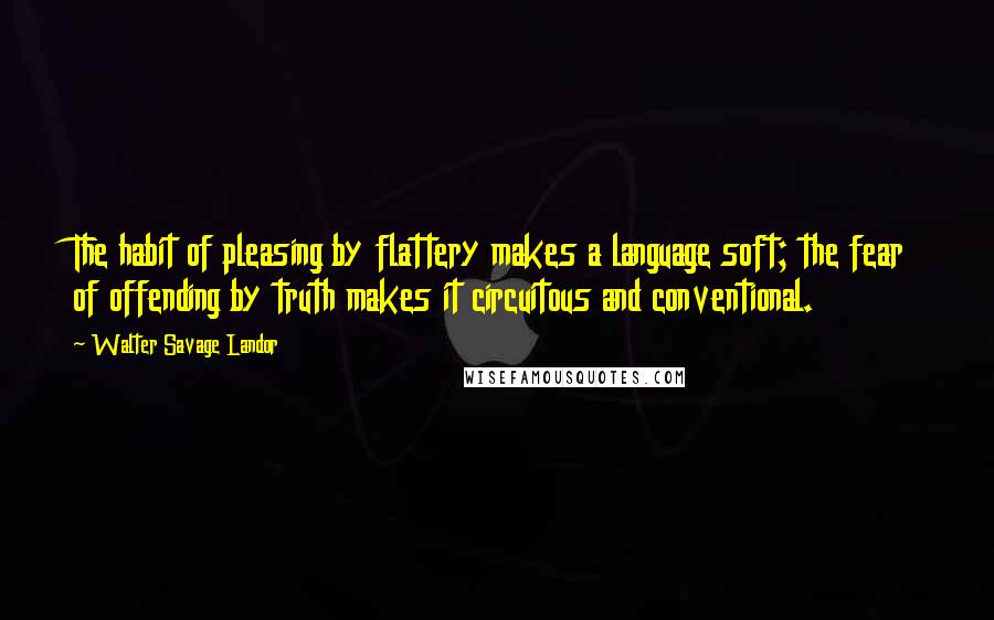 Walter Savage Landor Quotes: The habit of pleasing by flattery makes a language soft; the fear of offending by truth makes it circuitous and conventional.