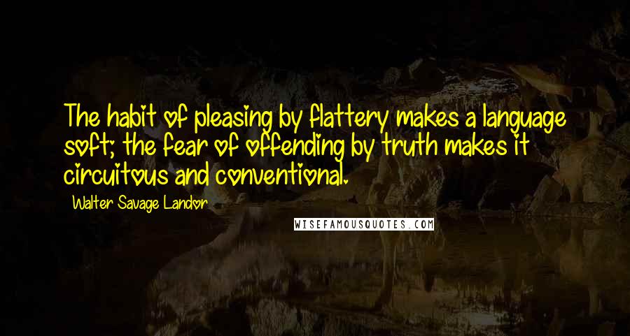 Walter Savage Landor Quotes: The habit of pleasing by flattery makes a language soft; the fear of offending by truth makes it circuitous and conventional.