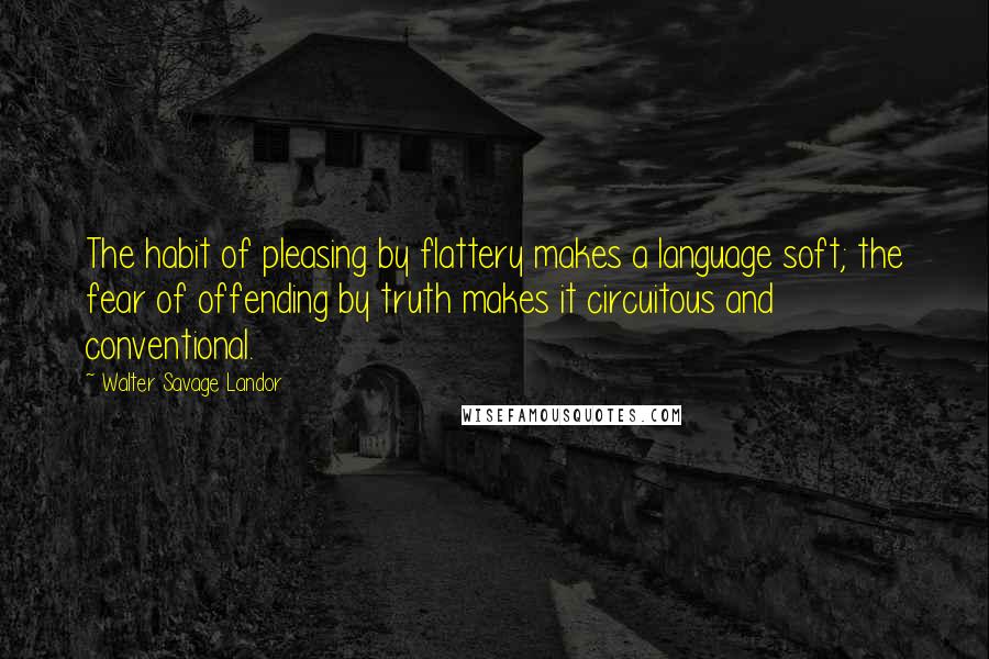 Walter Savage Landor Quotes: The habit of pleasing by flattery makes a language soft; the fear of offending by truth makes it circuitous and conventional.