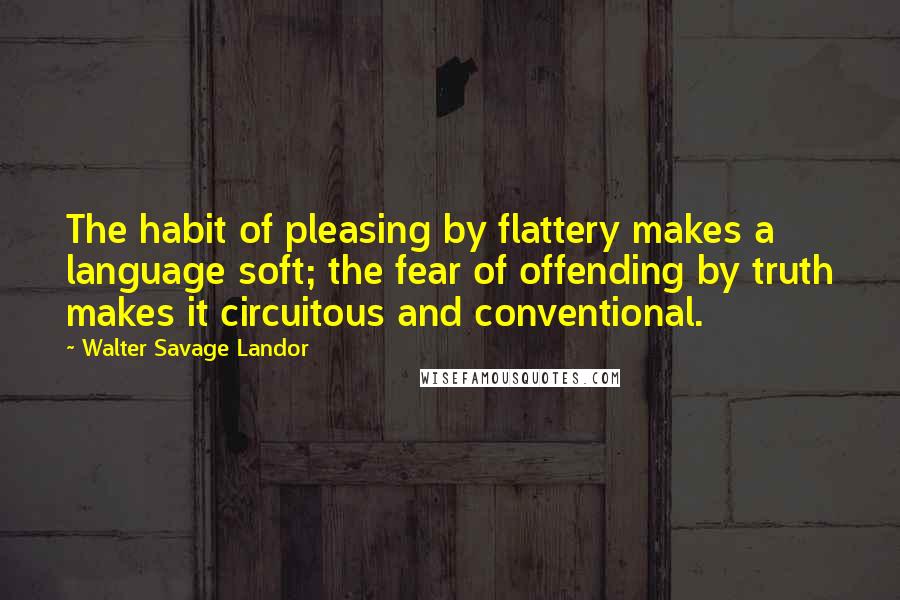 Walter Savage Landor Quotes: The habit of pleasing by flattery makes a language soft; the fear of offending by truth makes it circuitous and conventional.