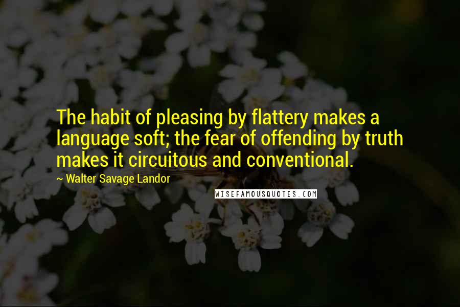 Walter Savage Landor Quotes: The habit of pleasing by flattery makes a language soft; the fear of offending by truth makes it circuitous and conventional.