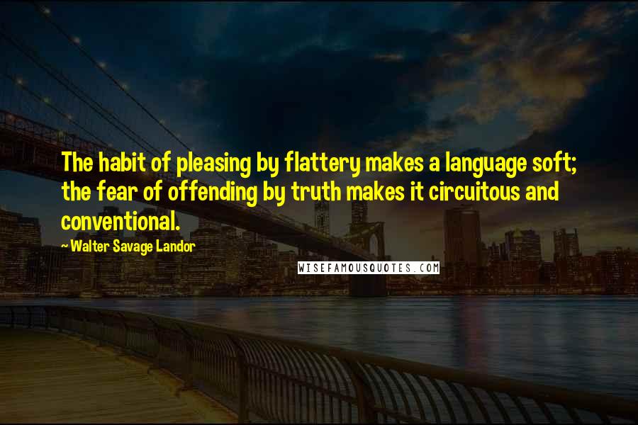 Walter Savage Landor Quotes: The habit of pleasing by flattery makes a language soft; the fear of offending by truth makes it circuitous and conventional.