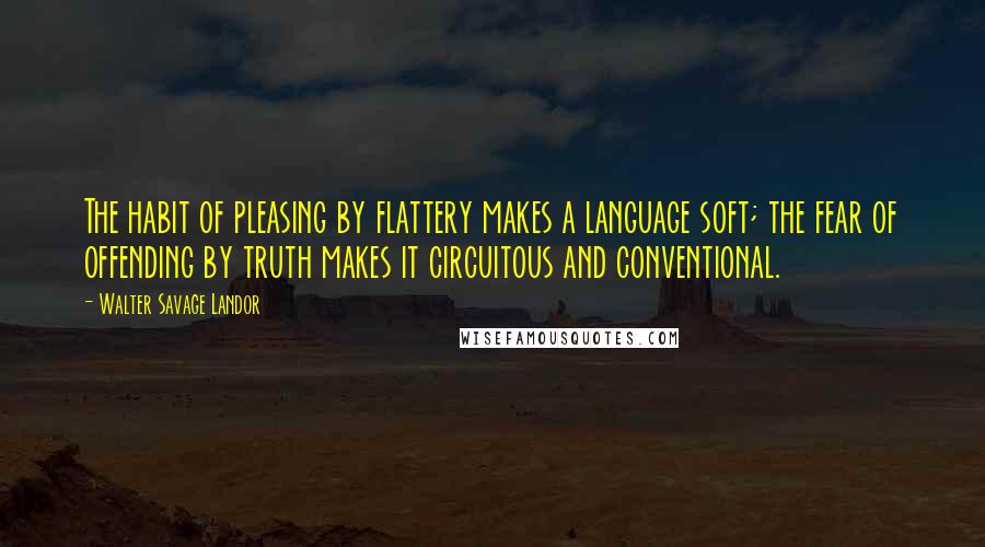 Walter Savage Landor Quotes: The habit of pleasing by flattery makes a language soft; the fear of offending by truth makes it circuitous and conventional.