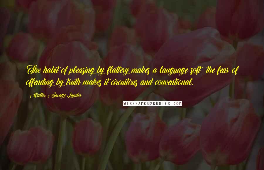 Walter Savage Landor Quotes: The habit of pleasing by flattery makes a language soft; the fear of offending by truth makes it circuitous and conventional.