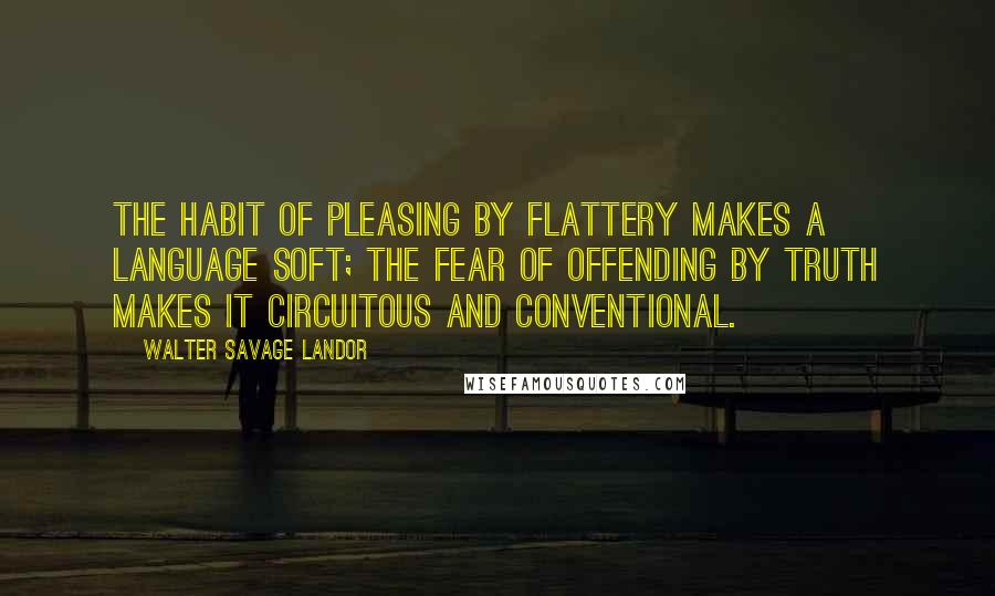 Walter Savage Landor Quotes: The habit of pleasing by flattery makes a language soft; the fear of offending by truth makes it circuitous and conventional.