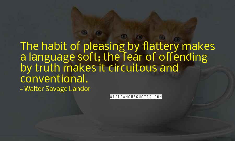 Walter Savage Landor Quotes: The habit of pleasing by flattery makes a language soft; the fear of offending by truth makes it circuitous and conventional.