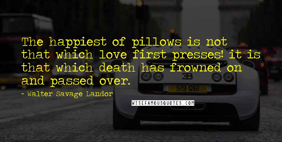 Walter Savage Landor Quotes: The happiest of pillows is not that which love first presses! it is that which death has frowned on and passed over.