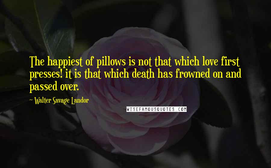 Walter Savage Landor Quotes: The happiest of pillows is not that which love first presses! it is that which death has frowned on and passed over.