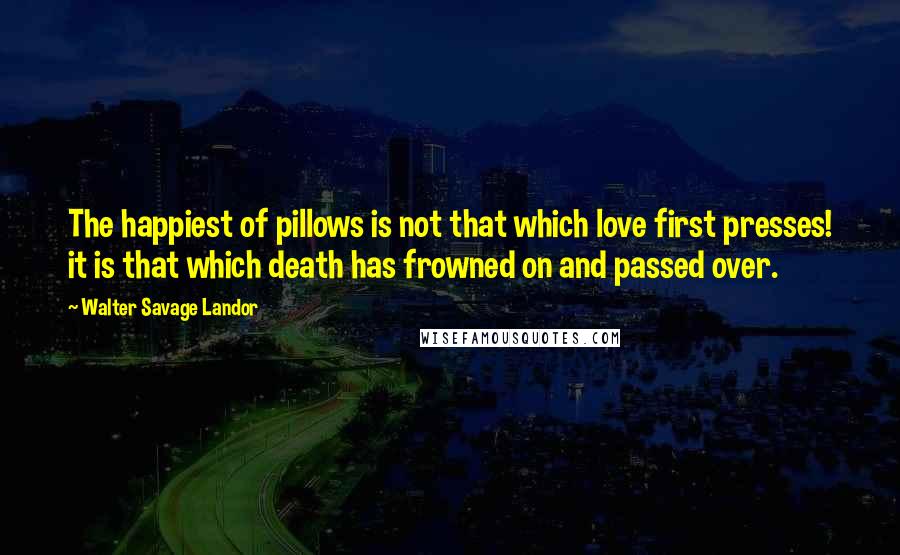 Walter Savage Landor Quotes: The happiest of pillows is not that which love first presses! it is that which death has frowned on and passed over.