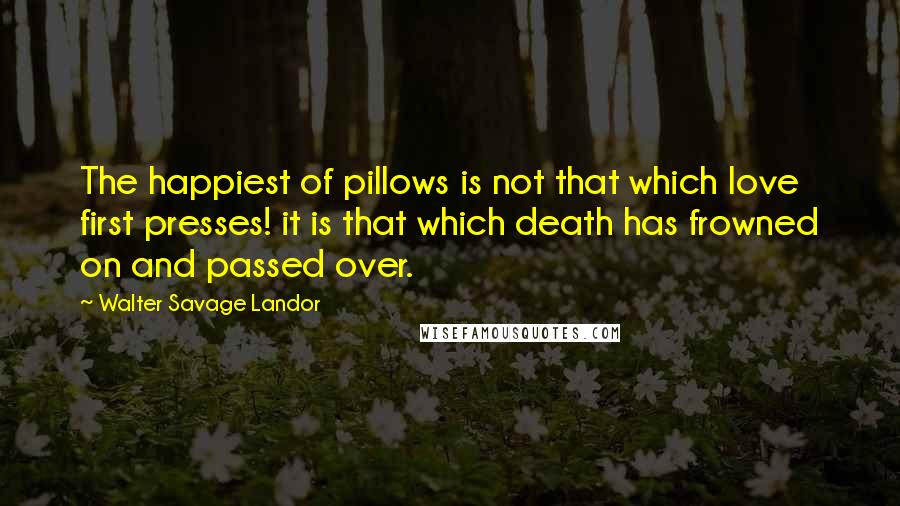 Walter Savage Landor Quotes: The happiest of pillows is not that which love first presses! it is that which death has frowned on and passed over.