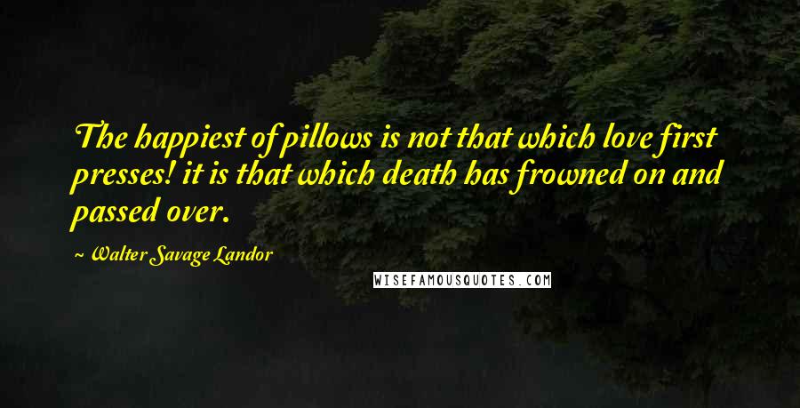 Walter Savage Landor Quotes: The happiest of pillows is not that which love first presses! it is that which death has frowned on and passed over.