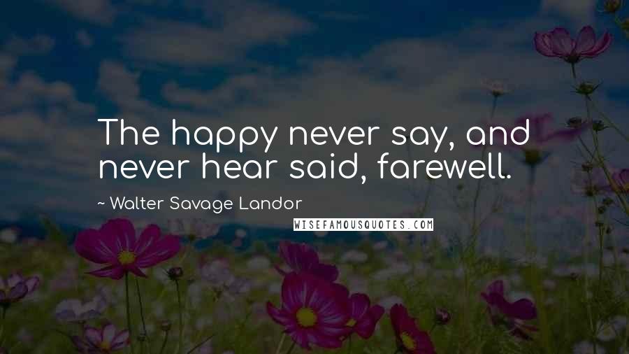 Walter Savage Landor Quotes: The happy never say, and never hear said, farewell.