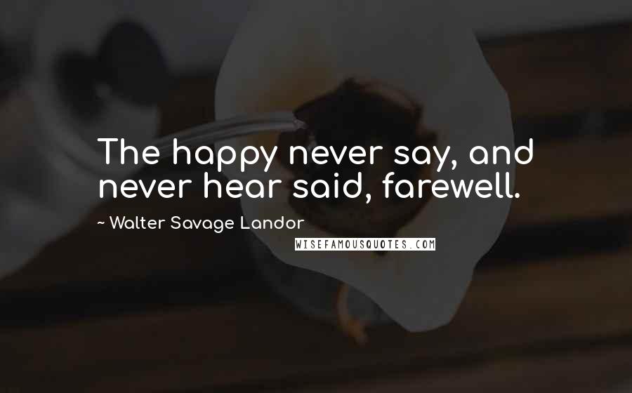 Walter Savage Landor Quotes: The happy never say, and never hear said, farewell.