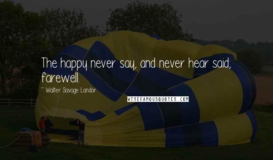 Walter Savage Landor Quotes: The happy never say, and never hear said, farewell.