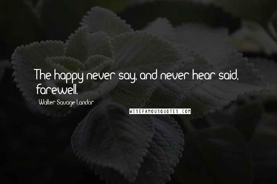 Walter Savage Landor Quotes: The happy never say, and never hear said, farewell.