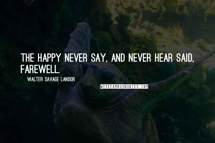 Walter Savage Landor Quotes: The happy never say, and never hear said, farewell.