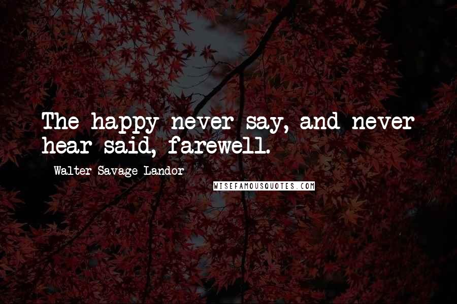 Walter Savage Landor Quotes: The happy never say, and never hear said, farewell.