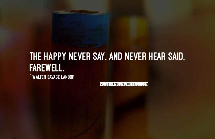 Walter Savage Landor Quotes: The happy never say, and never hear said, farewell.