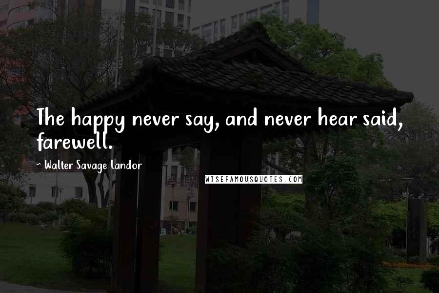 Walter Savage Landor Quotes: The happy never say, and never hear said, farewell.