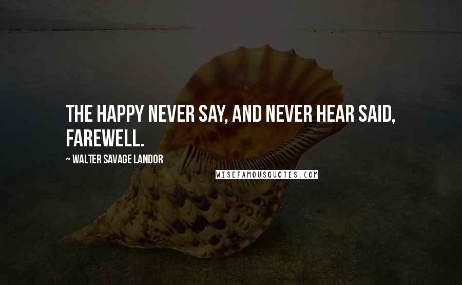 Walter Savage Landor Quotes: The happy never say, and never hear said, farewell.