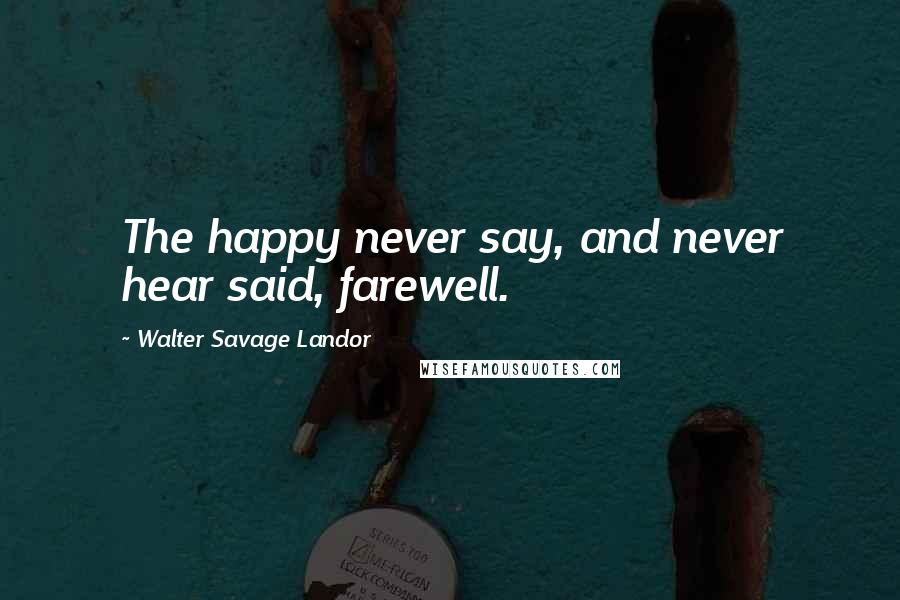 Walter Savage Landor Quotes: The happy never say, and never hear said, farewell.