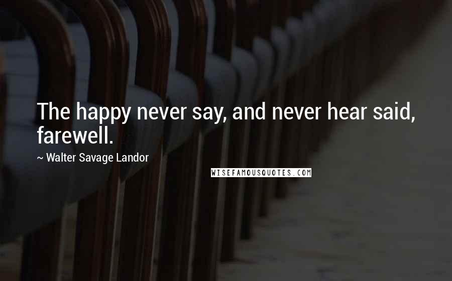 Walter Savage Landor Quotes: The happy never say, and never hear said, farewell.