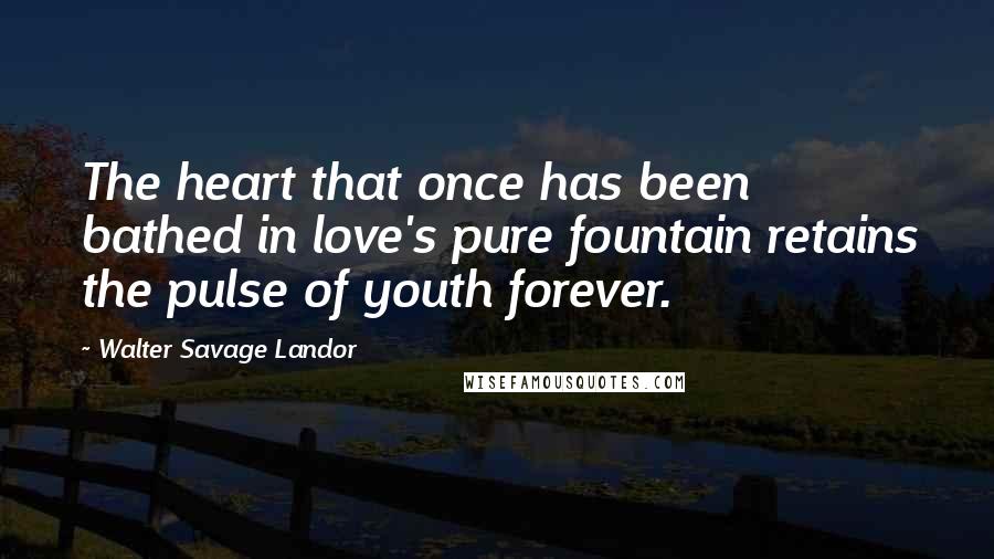 Walter Savage Landor Quotes: The heart that once has been bathed in love's pure fountain retains the pulse of youth forever.