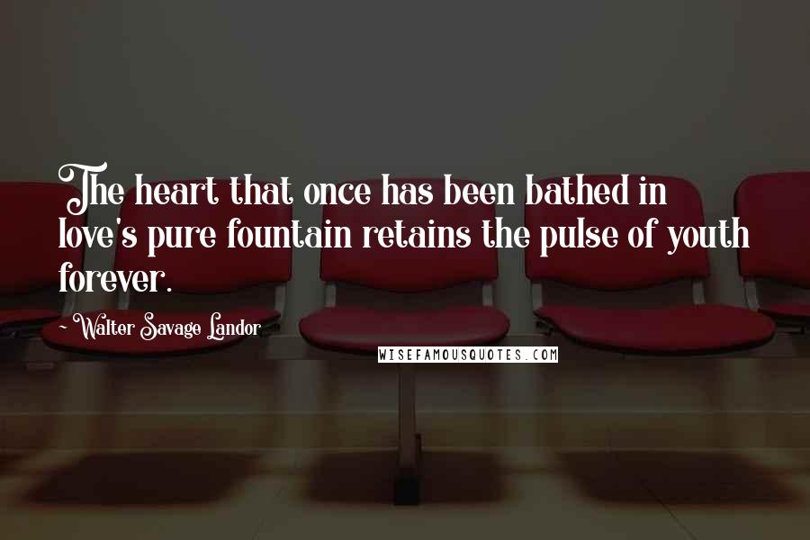 Walter Savage Landor Quotes: The heart that once has been bathed in love's pure fountain retains the pulse of youth forever.
