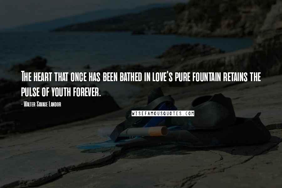 Walter Savage Landor Quotes: The heart that once has been bathed in love's pure fountain retains the pulse of youth forever.
