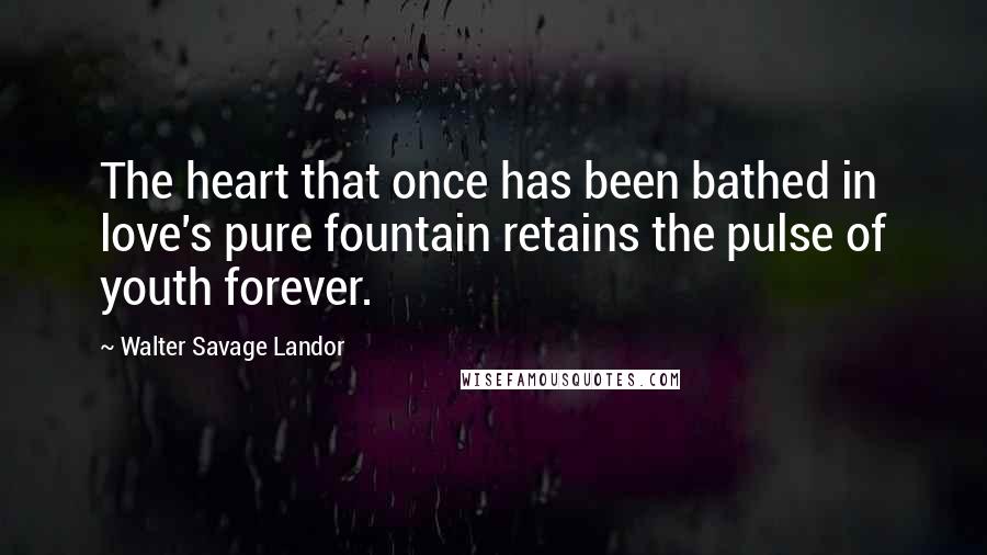 Walter Savage Landor Quotes: The heart that once has been bathed in love's pure fountain retains the pulse of youth forever.