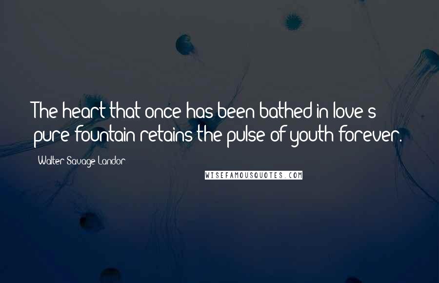 Walter Savage Landor Quotes: The heart that once has been bathed in love's pure fountain retains the pulse of youth forever.