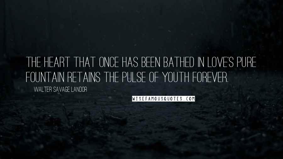 Walter Savage Landor Quotes: The heart that once has been bathed in love's pure fountain retains the pulse of youth forever.