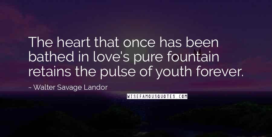 Walter Savage Landor Quotes: The heart that once has been bathed in love's pure fountain retains the pulse of youth forever.
