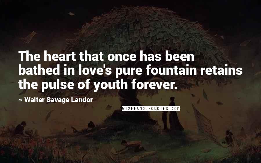 Walter Savage Landor Quotes: The heart that once has been bathed in love's pure fountain retains the pulse of youth forever.