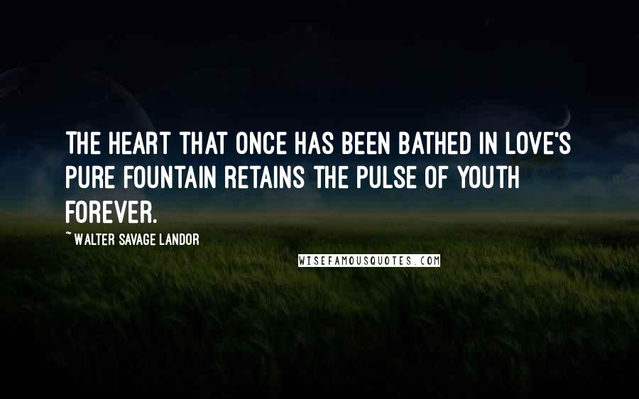 Walter Savage Landor Quotes: The heart that once has been bathed in love's pure fountain retains the pulse of youth forever.