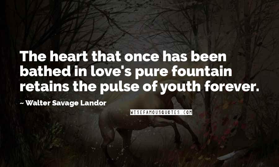 Walter Savage Landor Quotes: The heart that once has been bathed in love's pure fountain retains the pulse of youth forever.