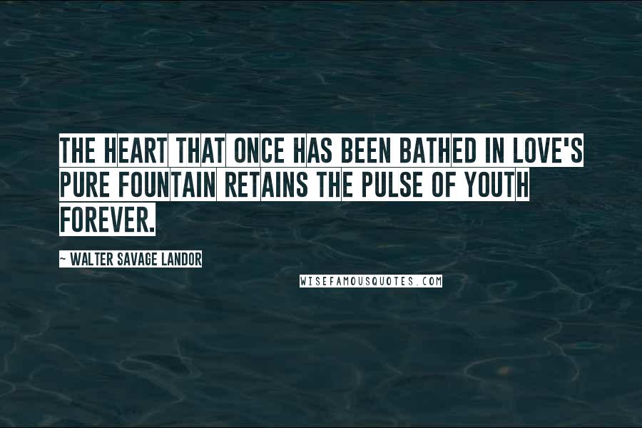 Walter Savage Landor Quotes: The heart that once has been bathed in love's pure fountain retains the pulse of youth forever.