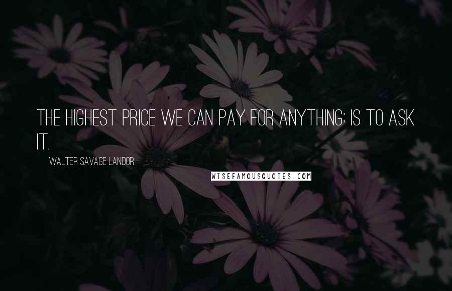 Walter Savage Landor Quotes: The highest price we can pay for anything; is to ask it.