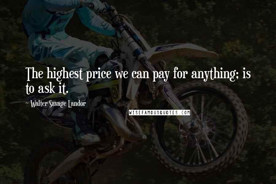 Walter Savage Landor Quotes: The highest price we can pay for anything; is to ask it.