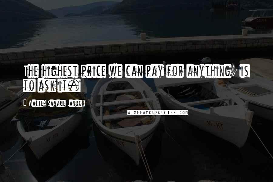 Walter Savage Landor Quotes: The highest price we can pay for anything; is to ask it.