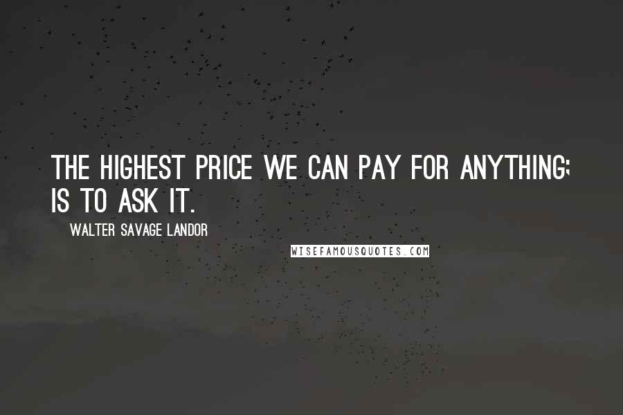 Walter Savage Landor Quotes: The highest price we can pay for anything; is to ask it.