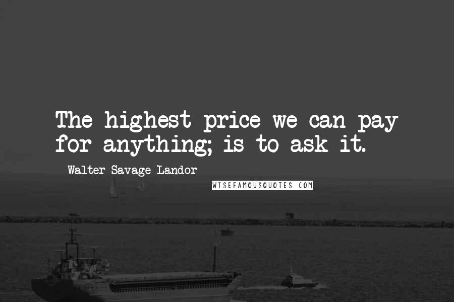 Walter Savage Landor Quotes: The highest price we can pay for anything; is to ask it.