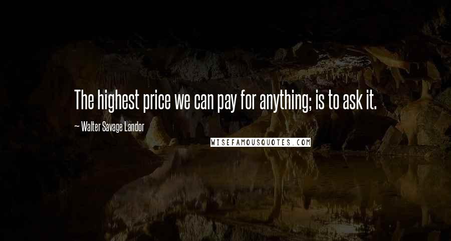 Walter Savage Landor Quotes: The highest price we can pay for anything; is to ask it.