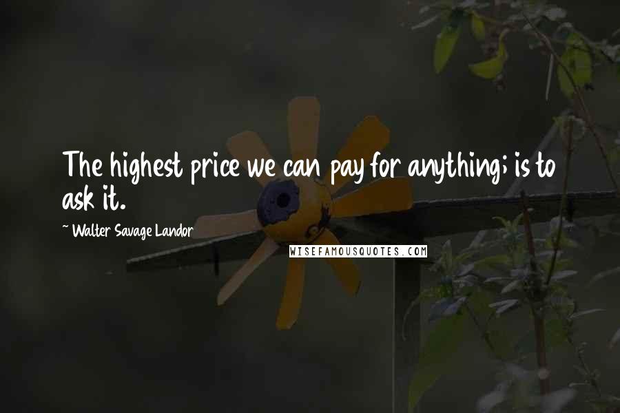 Walter Savage Landor Quotes: The highest price we can pay for anything; is to ask it.