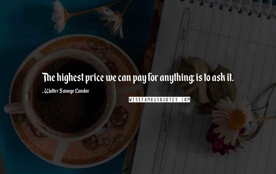 Walter Savage Landor Quotes: The highest price we can pay for anything; is to ask it.