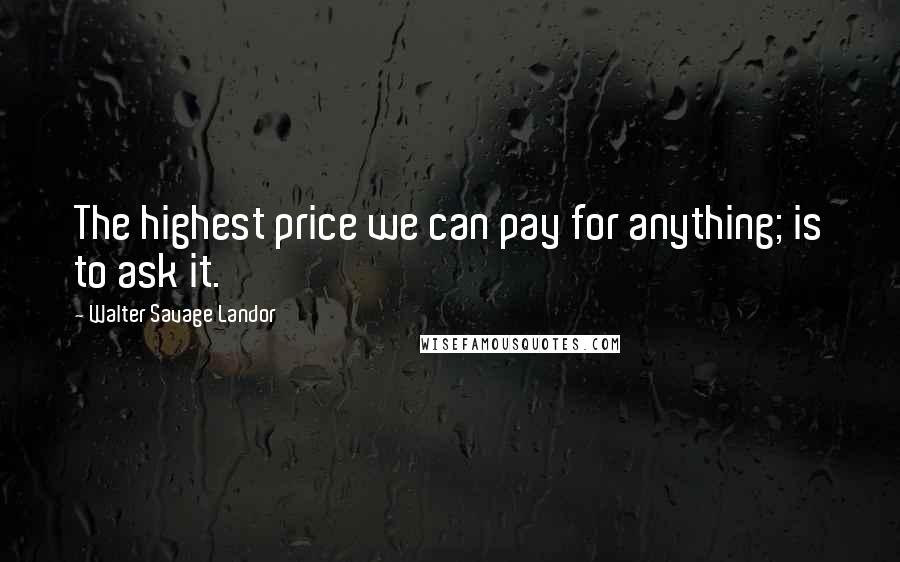 Walter Savage Landor Quotes: The highest price we can pay for anything; is to ask it.