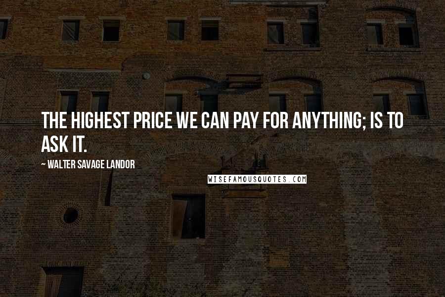 Walter Savage Landor Quotes: The highest price we can pay for anything; is to ask it.