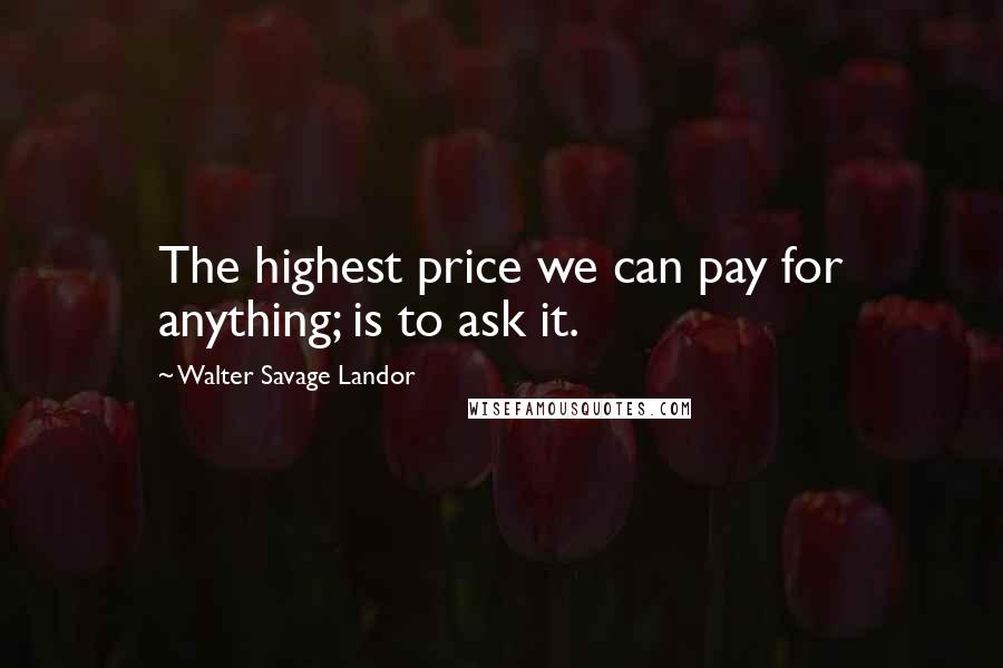 Walter Savage Landor Quotes: The highest price we can pay for anything; is to ask it.