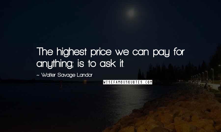 Walter Savage Landor Quotes: The highest price we can pay for anything; is to ask it.