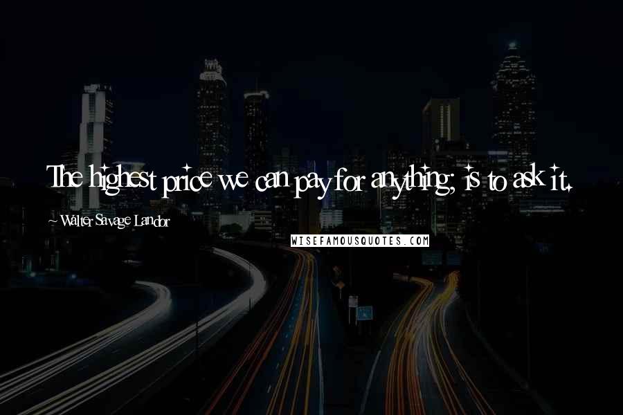 Walter Savage Landor Quotes: The highest price we can pay for anything; is to ask it.